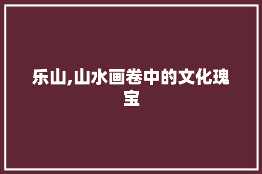 乐山,山水画卷中的文化瑰宝