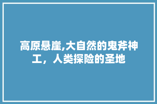 高原悬崖,大自然的鬼斧神工，人类探险的圣地