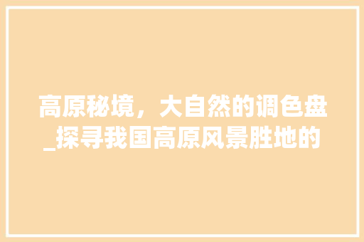 高原秘境，大自然的调色盘_探寻我国高原风景胜地的绝美风光