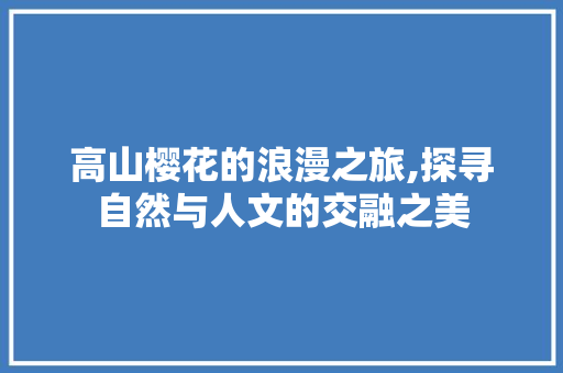 高山樱花的浪漫之旅,探寻自然与人文的交融之美