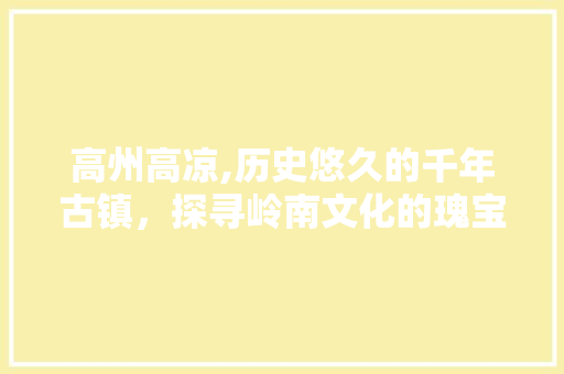 高州高凉,历史悠久的千年古镇，探寻岭南文化的瑰宝