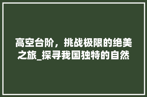 高空台阶，挑战极限的绝美之旅_探寻我国独特的自然奇观