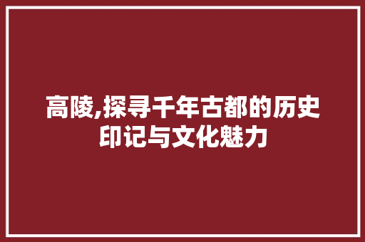 高陵,探寻千年古都的历史印记与文化魅力