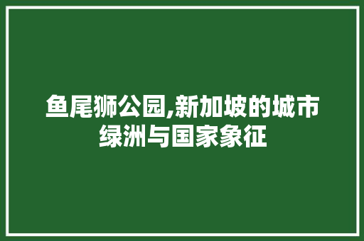 鱼尾狮公园,新加坡的城市绿洲与国家象征