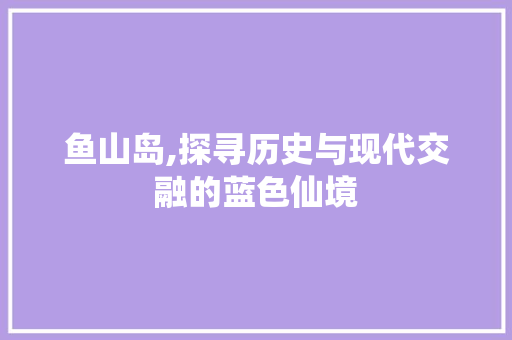 鱼山岛,探寻历史与现代交融的蓝色仙境