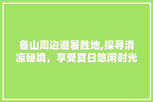 鲁山周边避暑胜地,探寻清凉秘境，享受夏日悠闲时光