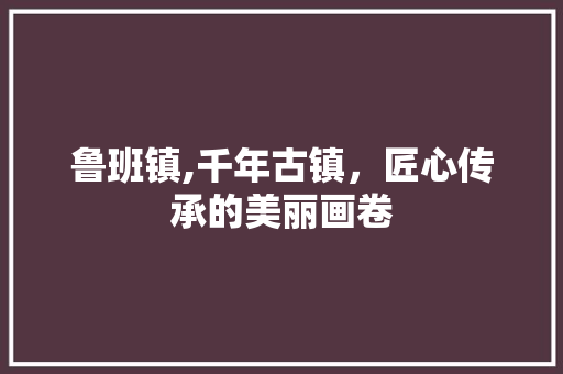 鲁班镇,千年古镇，匠心传承的美丽画卷