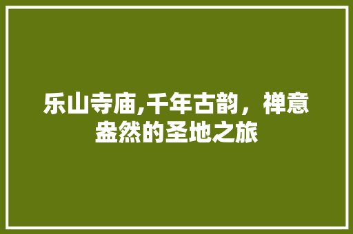 乐山寺庙,千年古韵，禅意盎然的圣地之旅