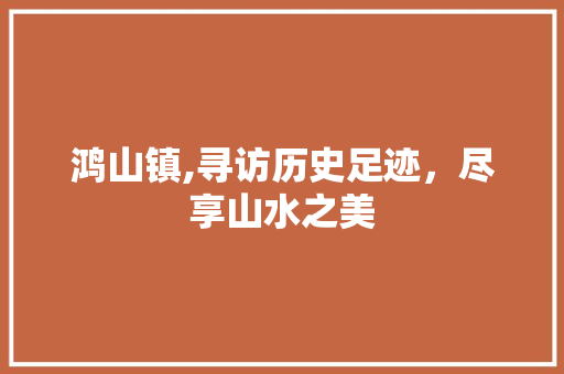 鸿山镇,寻访历史足迹，尽享山水之美