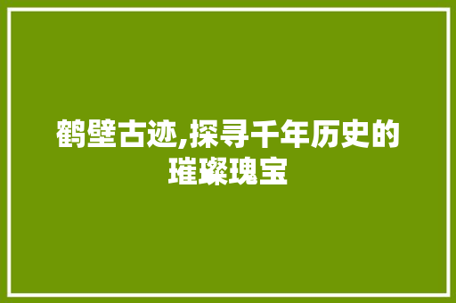 鹤壁古迹,探寻千年历史的璀璨瑰宝