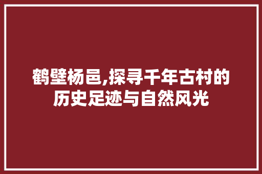 鹤壁杨邑,探寻千年古村的历史足迹与自然风光