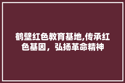 鹤壁红色教育基地,传承红色基因，弘扬革命精神