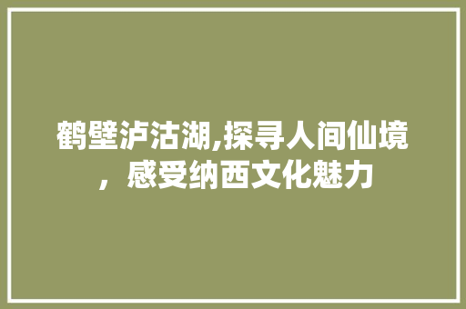 鹤壁泸沽湖,探寻人间仙境，感受纳西文化魅力