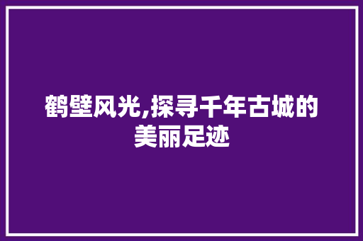 鹤壁风光,探寻千年古城的美丽足迹