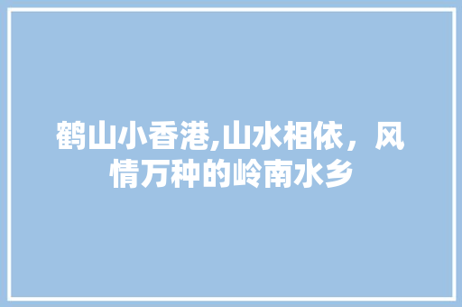 鹤山小香港,山水相依，风情万种的岭南水乡