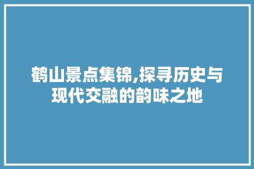 鹤山景点集锦,探寻历史与现代交融的韵味之地