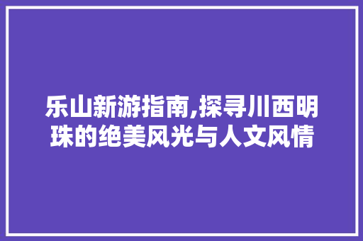 乐山新游指南,探寻川西明珠的绝美风光与人文风情  第1张