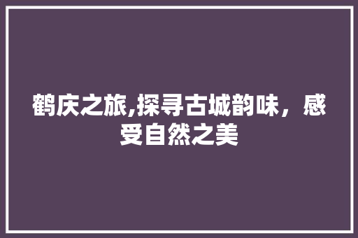 鹤庆之旅,探寻古城韵味，感受自然之美