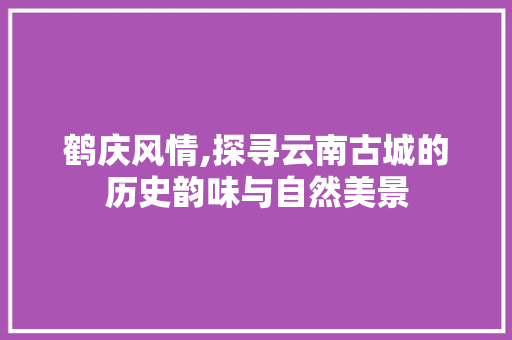 鹤庆风情,探寻云南古城的历史韵味与自然美景