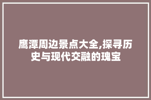 鹰潭周边景点大全,探寻历史与现代交融的瑰宝