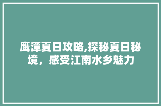 鹰潭夏日攻略,探秘夏日秘境，感受江南水乡魅力