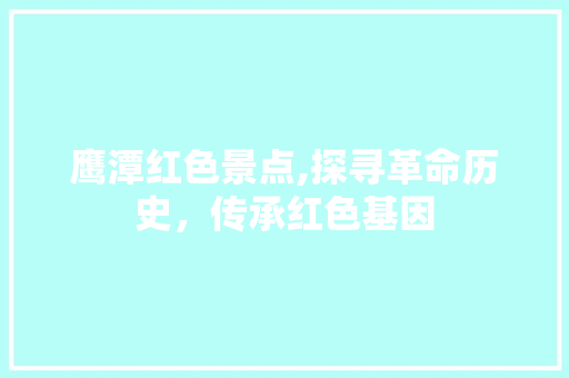 鹰潭红色景点,探寻革命历史，传承红色基因