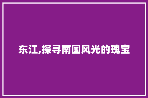 东江,探寻南国风光的瑰宝