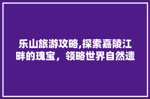 乐山旅游攻略,探索嘉陵江畔的瑰宝，领略世界自然遗产的壮美  第1张