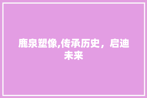 鹿泉塑像,传承历史，启迪未来