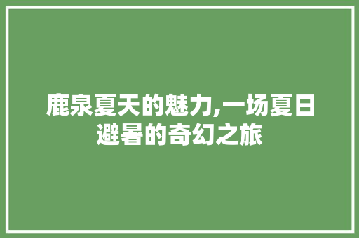 鹿泉夏天的魅力,一场夏日避暑的奇幻之旅