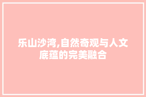 乐山沙湾,自然奇观与人文底蕴的完美融合  第1张