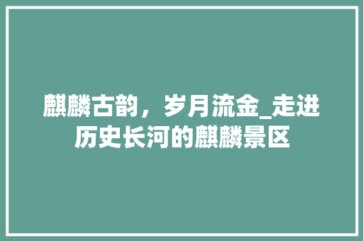 麒麟古韵，岁月流金_走进历史长河的麒麟景区