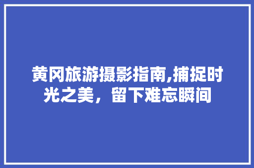 黄冈旅游摄影指南,捕捉时光之美，留下难忘瞬间