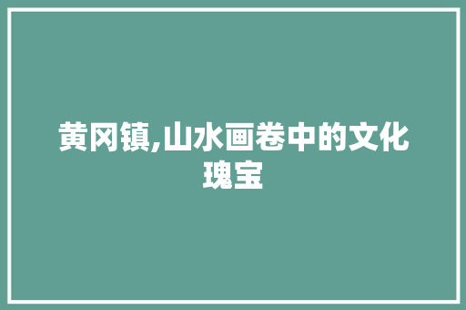 黄冈镇,山水画卷中的文化瑰宝