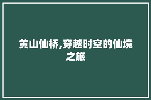 黄山仙桥,穿越时空的仙境之旅