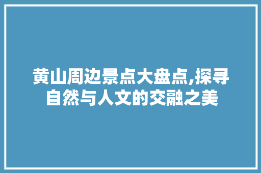 黄山周边景点大盘点,探寻自然与人文的交融之美