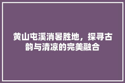 黄山屯溪消暑胜地，探寻古韵与清凉的完美融合