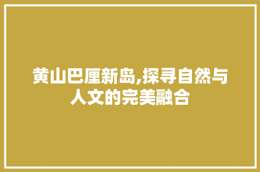 黄山巴厘新岛,探寻自然与人文的完美融合