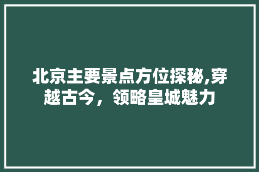 北京主要景点方位探秘,穿越古今，领略皇城魅力