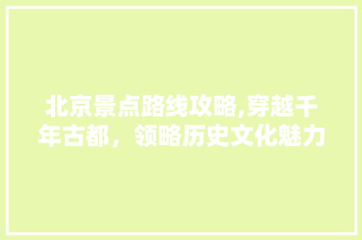 北京景点路线攻略,穿越千年古都，领略历史文化魅力