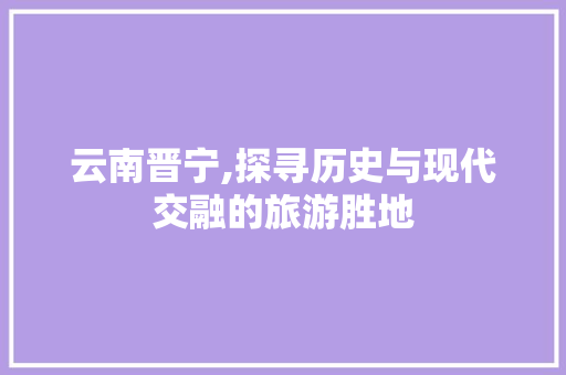 云南晋宁,探寻历史与现代交融的旅游胜地  第1张