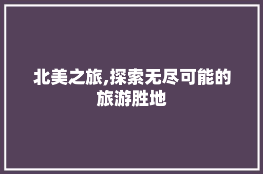 北美之旅,探索无尽可能的旅游胜地