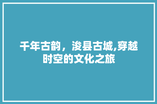 千年古韵，浚县古城,穿越时空的文化之旅