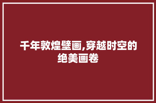 千年敦煌壁画,穿越时空的绝美画卷