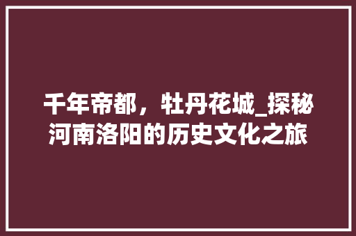 千年帝都，牡丹花城_探秘河南洛阳的历史文化之旅