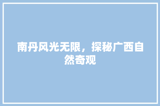 南丹风光无限，探秘广西自然奇观