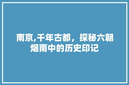 南京,千年古都，探秘六朝烟雨中的历史印记