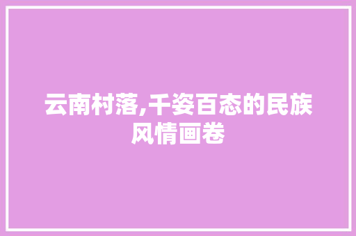 云南村落,千姿百态的民族风情画卷