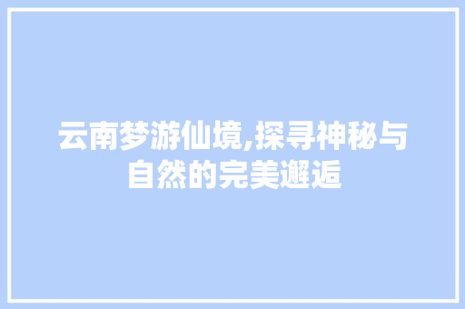 云南梦游仙境,探寻神秘与自然的完美邂逅  第1张