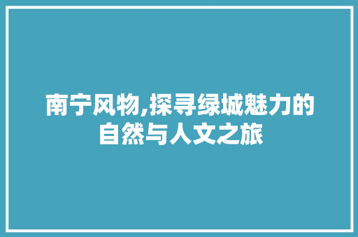 南宁风物,探寻绿城魅力的自然与人文之旅